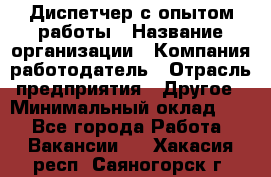 Диспетчер с опытом работы › Название организации ­ Компания-работодатель › Отрасль предприятия ­ Другое › Минимальный оклад ­ 1 - Все города Работа » Вакансии   . Хакасия респ.,Саяногорск г.